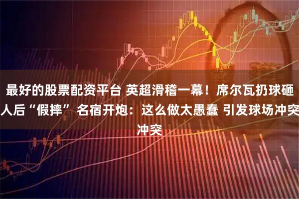 最好的股票配资平台 英超滑稽一幕！席尔瓦扔球砸人后“假摔” 名宿开炮：这么做太愚蠢 引发球场冲突