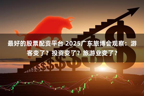 最好的股票配资平台 2025广东旅博会观察：游客变了？投资变了？旅游业变了？