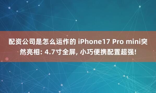 配资公司是怎么运作的 iPhone17 Pro mini突然亮相: 4.7寸全屏, 小巧便携配置超强!