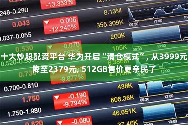十大炒股配资平台 华为开启“清仓模式”, 从3999元降至2379元, 512GB售价更亲民了