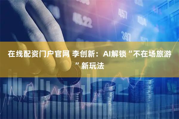 在线配资门户官网 李创新：AI解锁“不在场旅游”新玩法
