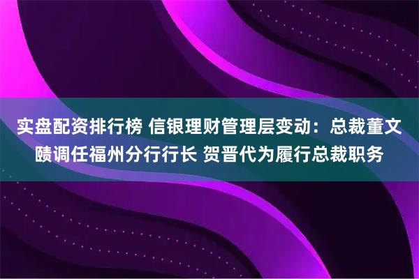 实盘配资排行榜 信银理财管理层变动：总裁董文赜调任福州分行行长 贺晋代为履行总裁职务