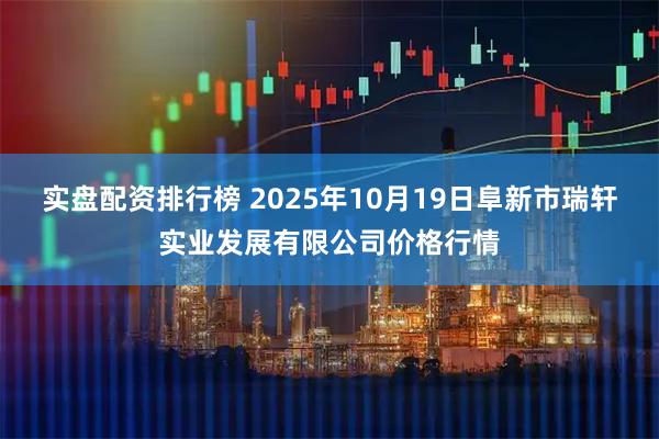 实盘配资排行榜 2025年10月19日阜新市瑞轩实业发展有限公司价格行情