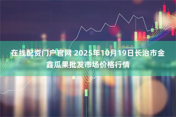 在线配资门户官网 2025年10月19日长治市金鑫瓜果批发市场价格行情