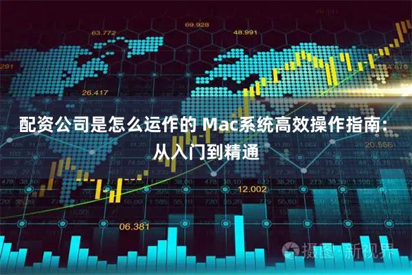 配资公司是怎么运作的 Mac系统高效操作指南: 从入门到精通