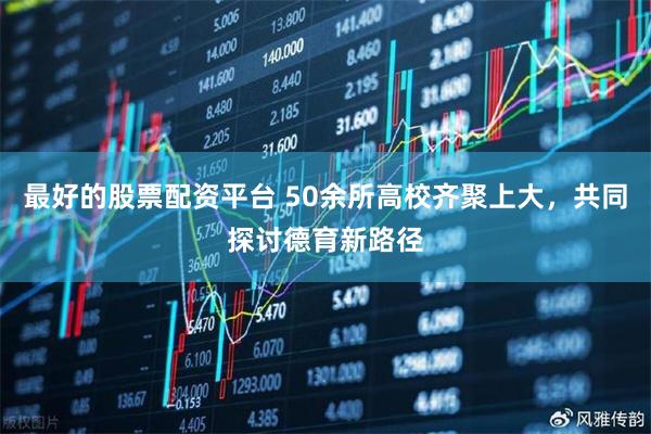 最好的股票配资平台 50余所高校齐聚上大，共同探讨德育新路径