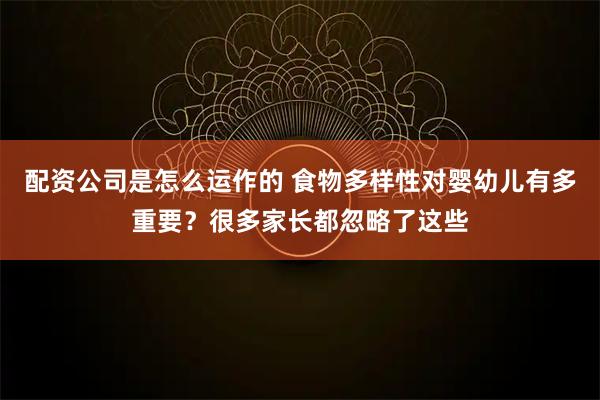 配资公司是怎么运作的 食物多样性对婴幼儿有多重要？很多家长都忽略了这些