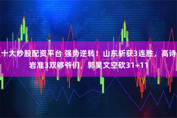 十大炒股配资平台 强势逆转！山东斩获3连胜，高诗岩准3双够爷们，郭昊文空砍31+11