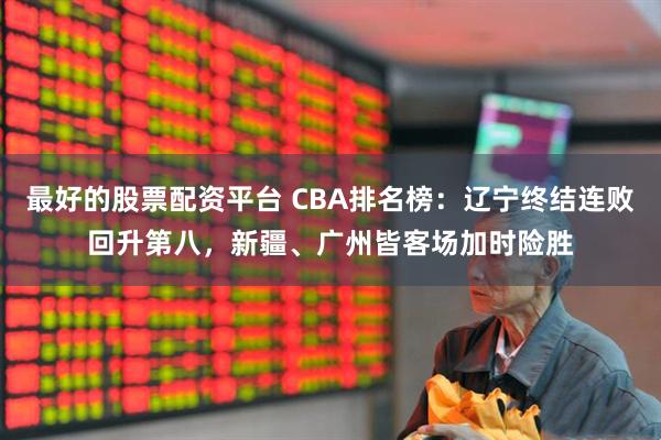 最好的股票配资平台 CBA排名榜：辽宁终结连败回升第八，新疆、广州皆客场加时险胜