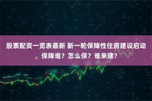 股票配资一览表最新 新一轮保障性住房建设启动，保障谁？怎么保？谁来建？