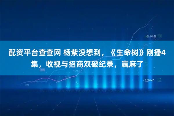 配资平台查查网 杨紫没想到，《生命树》刚播4集，收视与招商双破纪录，赢麻了