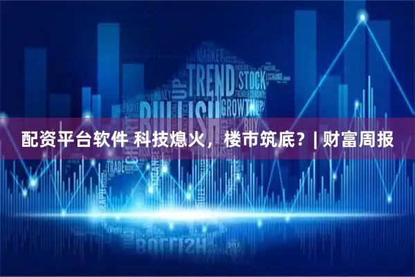 配资平台软件 科技熄火，楼市筑底？| 财富周报