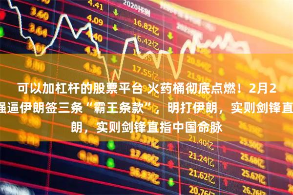 可以加杠杆的股票平台 火药桶彻底点燃！2月21日，美国强逼伊朗签三条“霸王条款”，明打伊朗，实则剑锋直指中国命脉