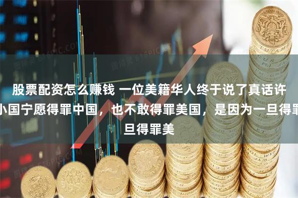 股票配资怎么赚钱 一位美籍华人终于说了真话许多小国宁愿得罪中国，也不敢得罪美国，是因为一旦得罪美