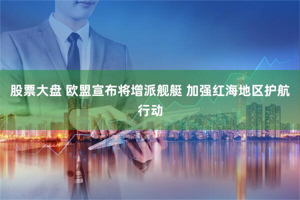 股票大盘 欧盟宣布将增派舰艇 加强红海地区护航行动