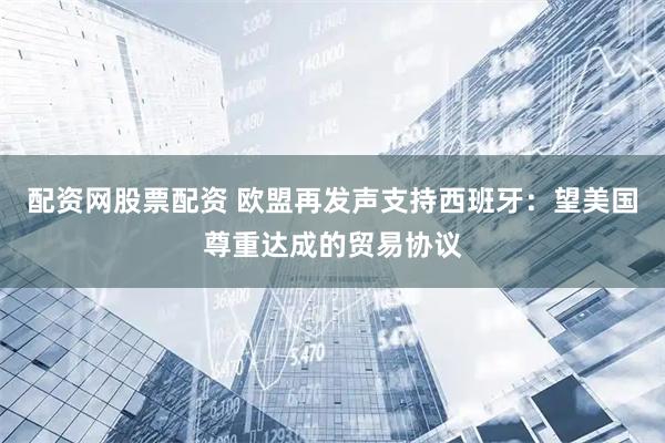 配资网股票配资 欧盟再发声支持西班牙：望美国尊重达成的贸易协议