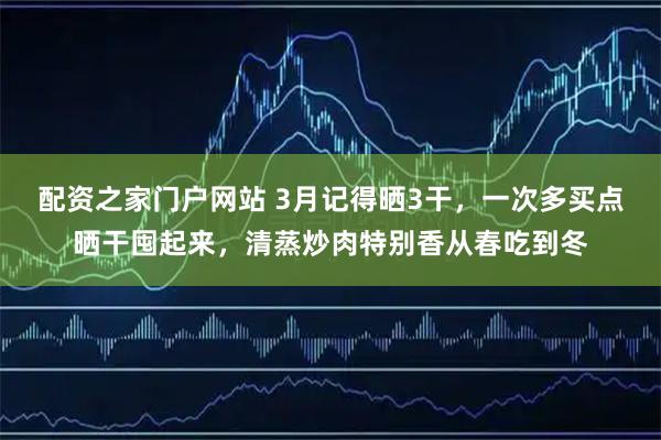 配资之家门户网站 3月记得晒3干,一次多买点晒干囤起来,清蒸炒肉特别香从春吃到冬