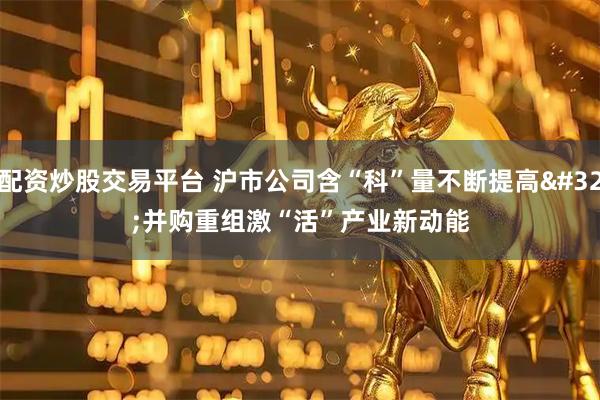 配资炒股交易平台 沪市公司含“科”量不断提高 并购重组激“活”产业新动能