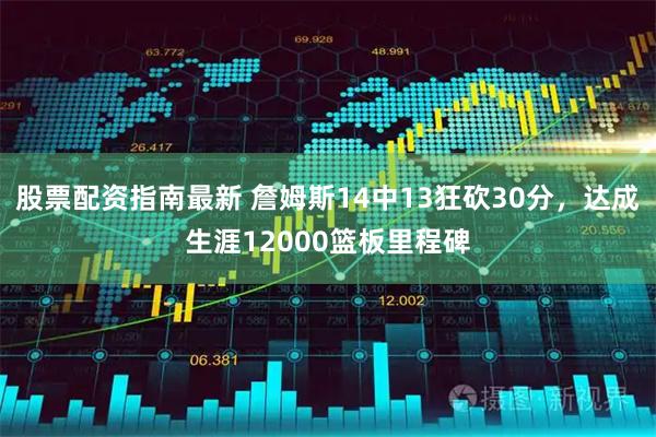 股票配资指南最新 詹姆斯14中13狂砍30分,达成生涯12000篮板里程碑