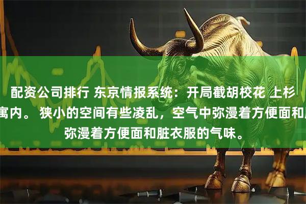 配资公司排行 东京情报系统:开局截胡校花 上杉健一东京某公寓内。 狭小的空间有些凌乱,空气中弥漫着方便面和脏衣服的气味。