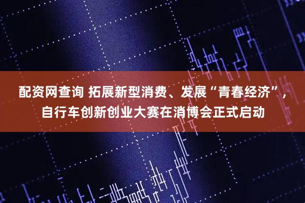 配资网查询 拓展新型消费、发展“青春经济”,自行车创新创业大赛在消博会正式启动