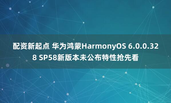 配资新起点 华为鸿蒙HarmonyOS 6.0.0.328 SP58新版本未公布特性抢先看