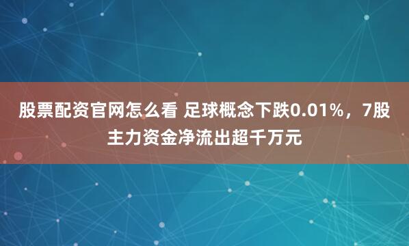股票配资官网怎么看 足球概念下跌0.01%，7股主力资金净流出超千万元